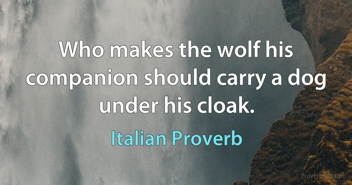 Who makes the wolf his companion should carry a dog under his cloak. (Italian Proverb)