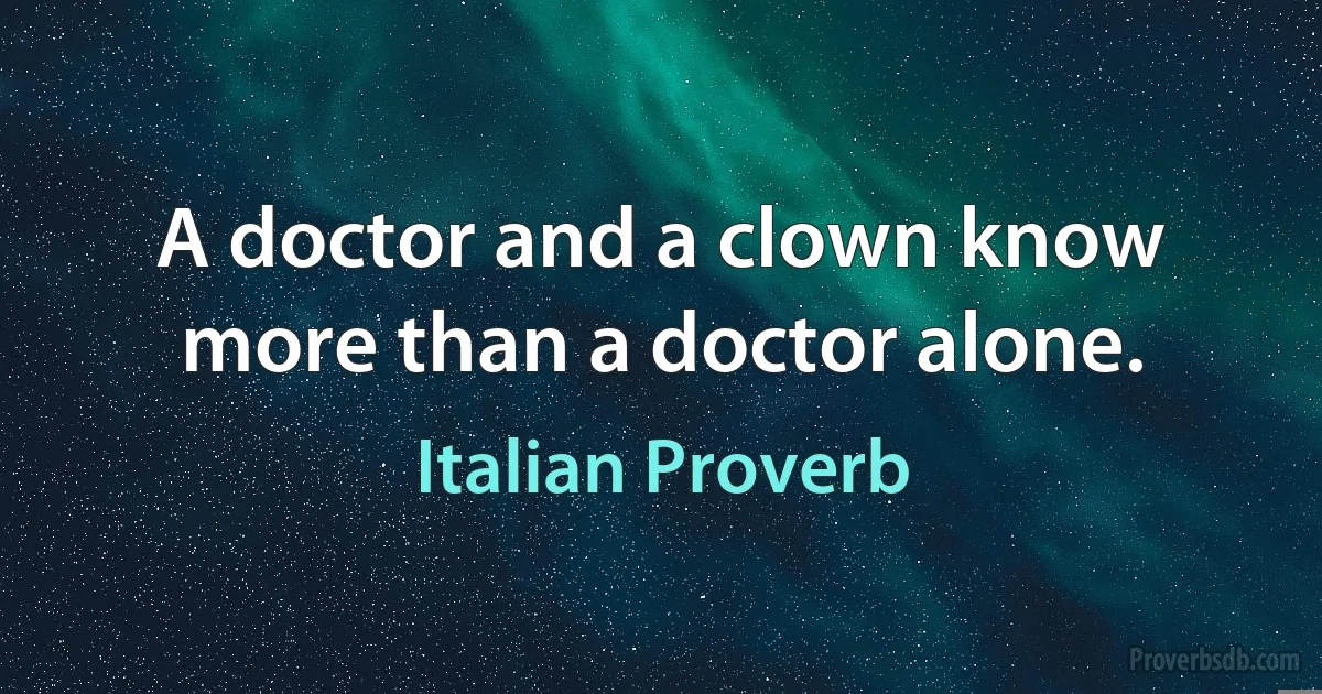 A doctor and a clown know more than a doctor alone. (Italian Proverb)