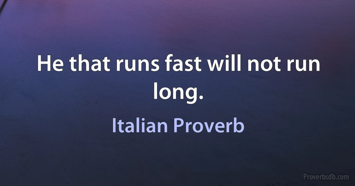 He that runs fast will not run long. (Italian Proverb)