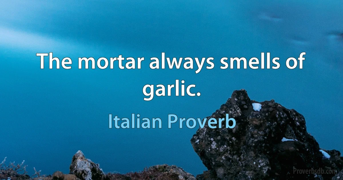 The mortar always smells of garlic. (Italian Proverb)