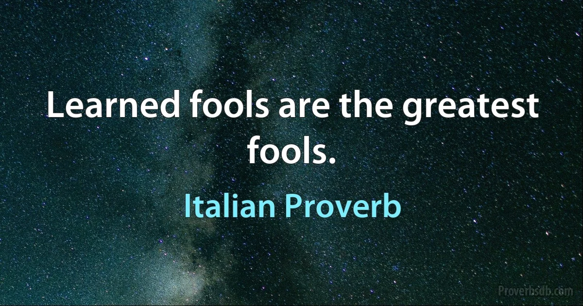 Learned fools are the greatest fools. (Italian Proverb)