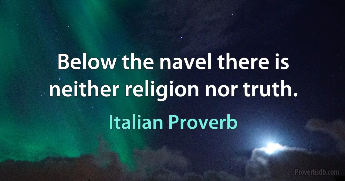 Below the navel there is neither religion nor truth. (Italian Proverb)