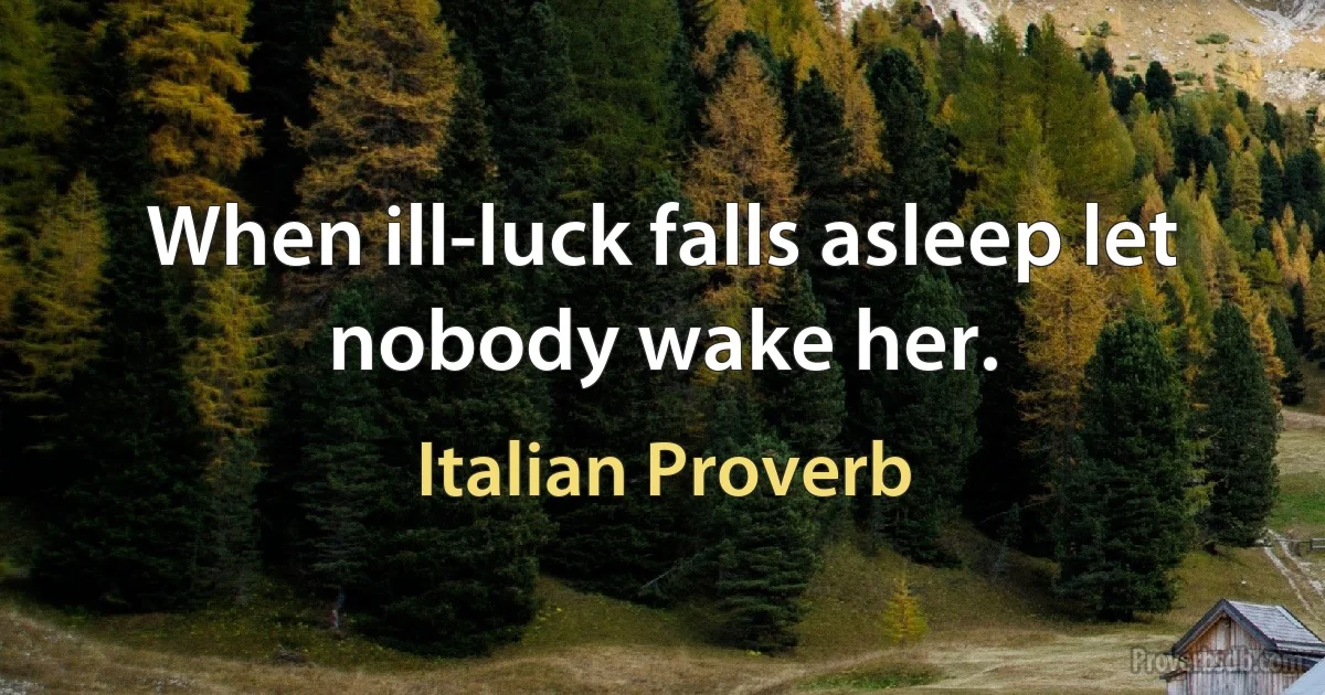 When ill-luck falls asleep let nobody wake her. (Italian Proverb)