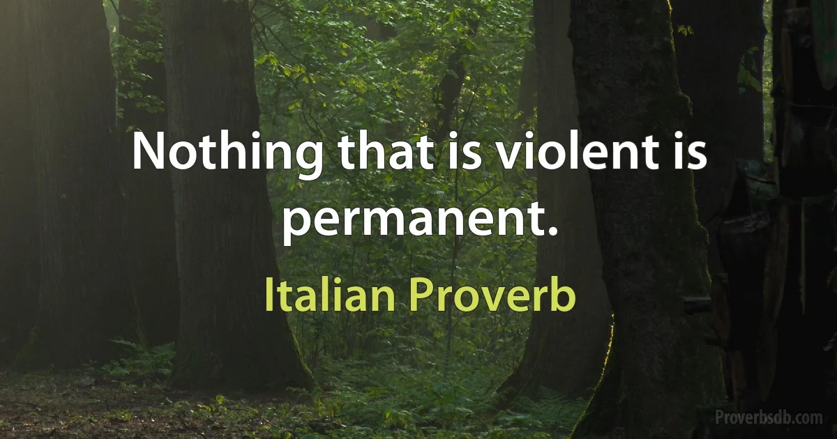 Nothing that is violent is permanent. (Italian Proverb)