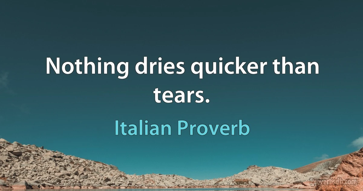 Nothing dries quicker than tears. (Italian Proverb)