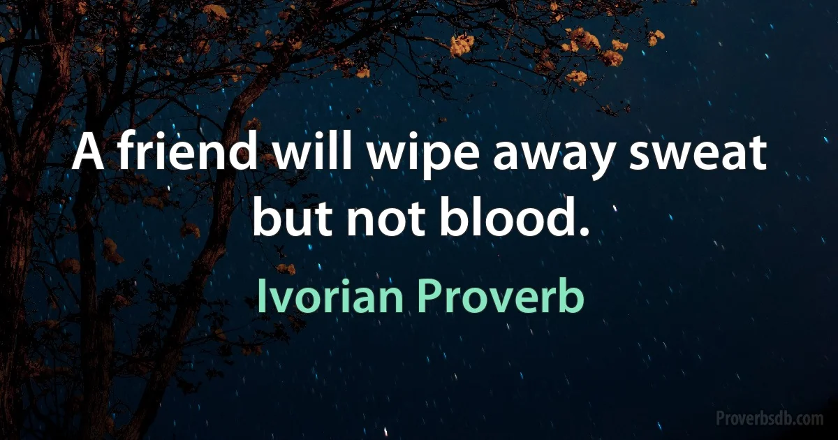 A friend will wipe away sweat but not blood. (Ivorian Proverb)