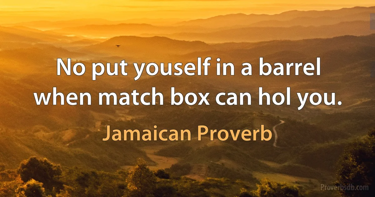 No put youself in a barrel when match box can hol you. (Jamaican Proverb)