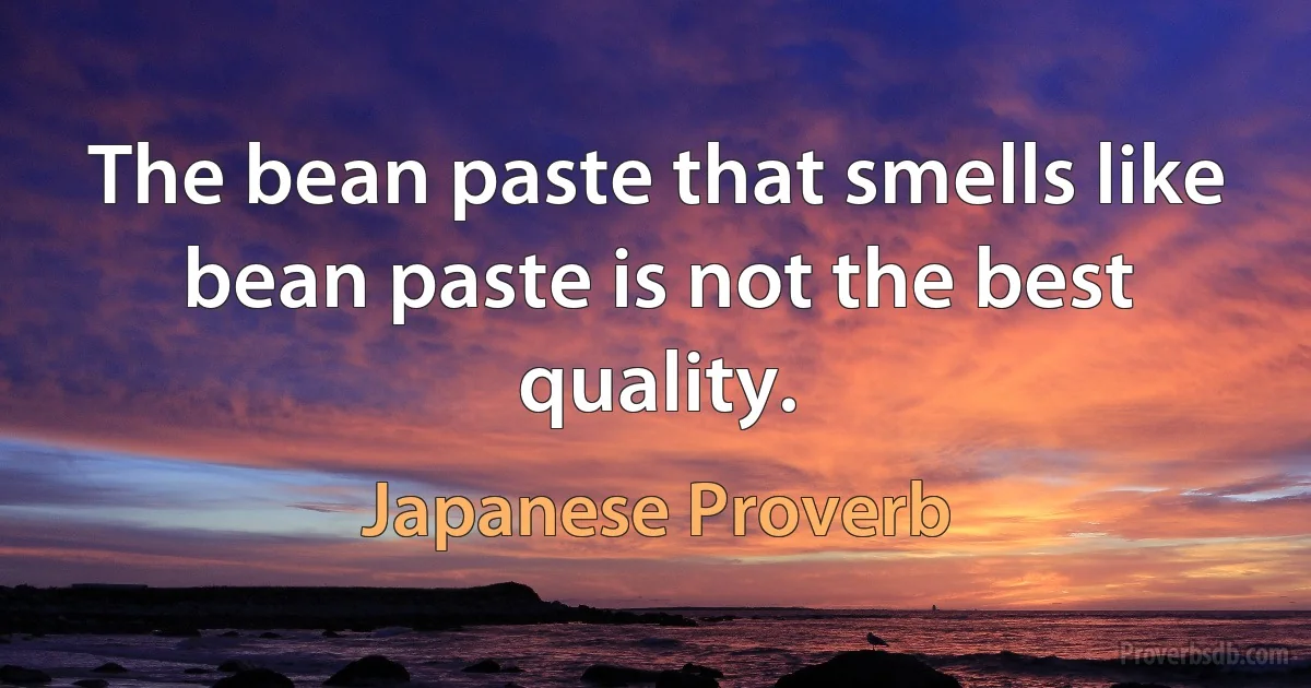 The bean paste that smells like bean paste is not the best quality. (Japanese Proverb)