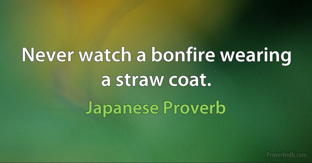 Never watch a bonfire wearing a straw coat. (Japanese Proverb)