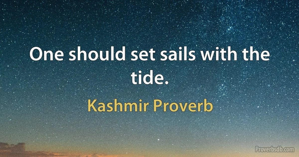 One should set sails with the tide. (Kashmir Proverb)