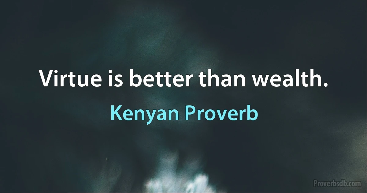 Virtue is better than wealth. (Kenyan Proverb)