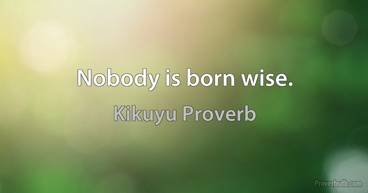 Nobody is born wise. (Kikuyu Proverb)