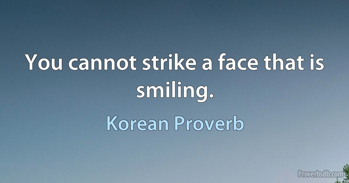 You cannot strike a face that is smiling. (Korean Proverb)