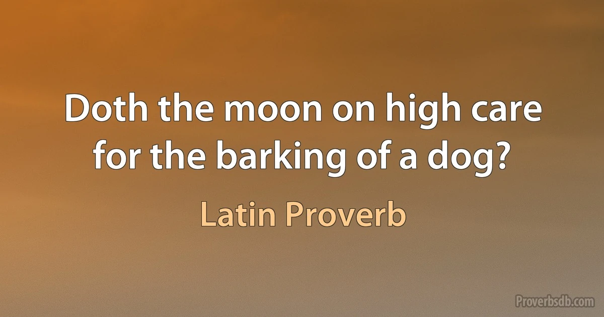 Doth the moon on high care for the barking of a dog? (Latin Proverb)