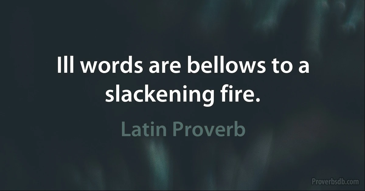 Ill words are bellows to a slackening fire. (Latin Proverb)