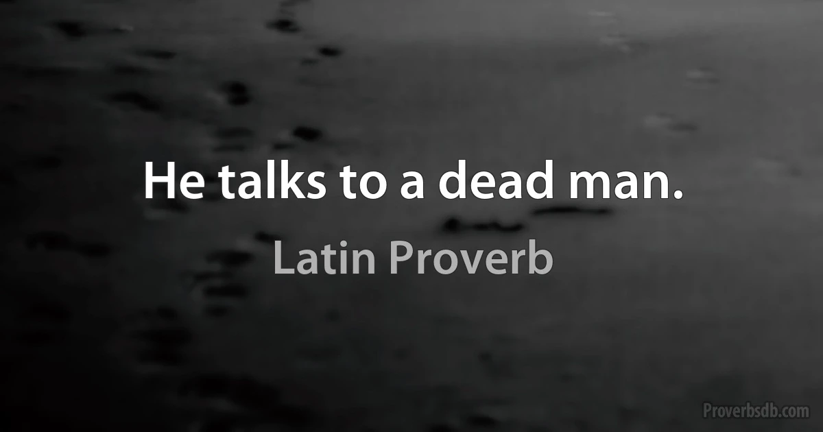 He talks to a dead man. (Latin Proverb)