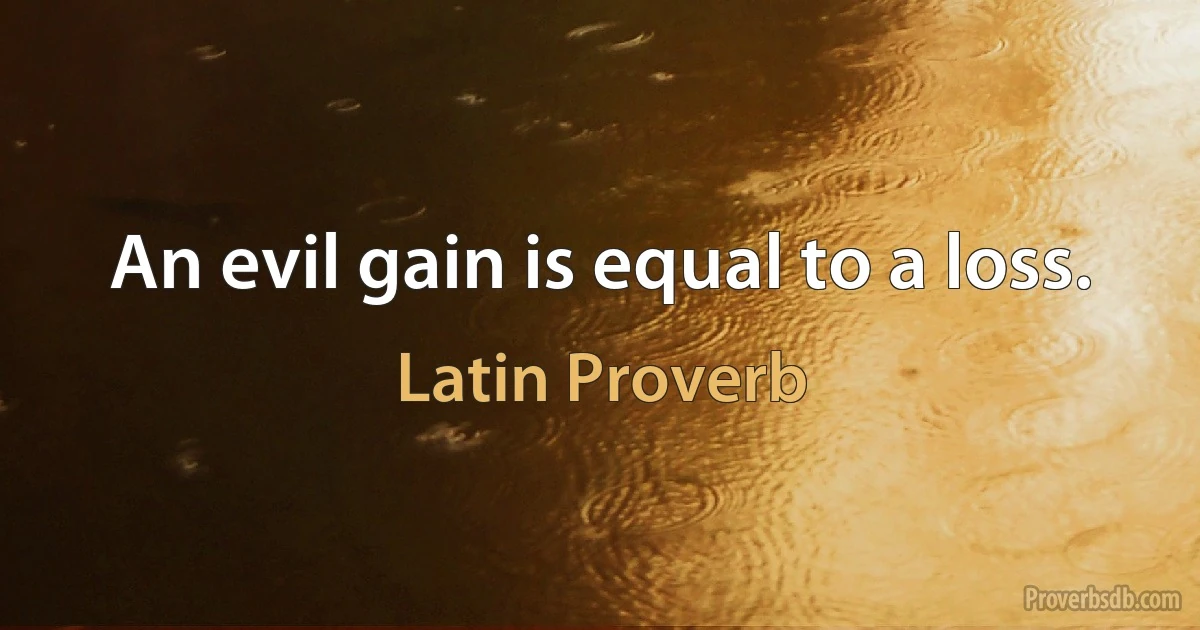 An evil gain is equal to a loss. (Latin Proverb)