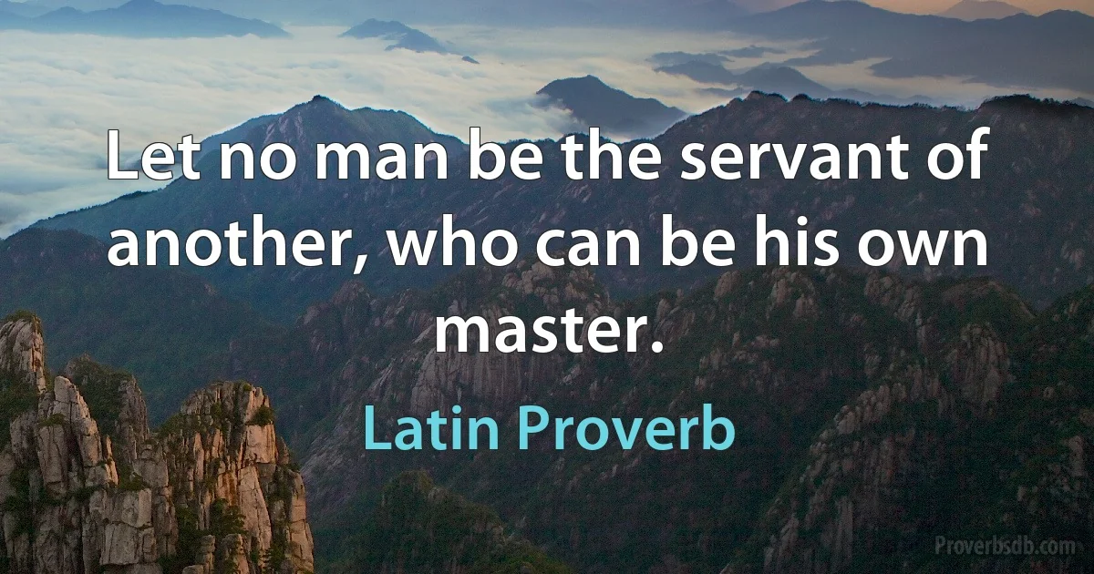 Let no man be the servant of another, who can be his own master. (Latin Proverb)