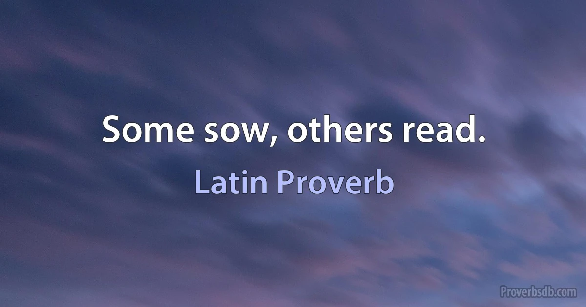 Some sow, others read. (Latin Proverb)