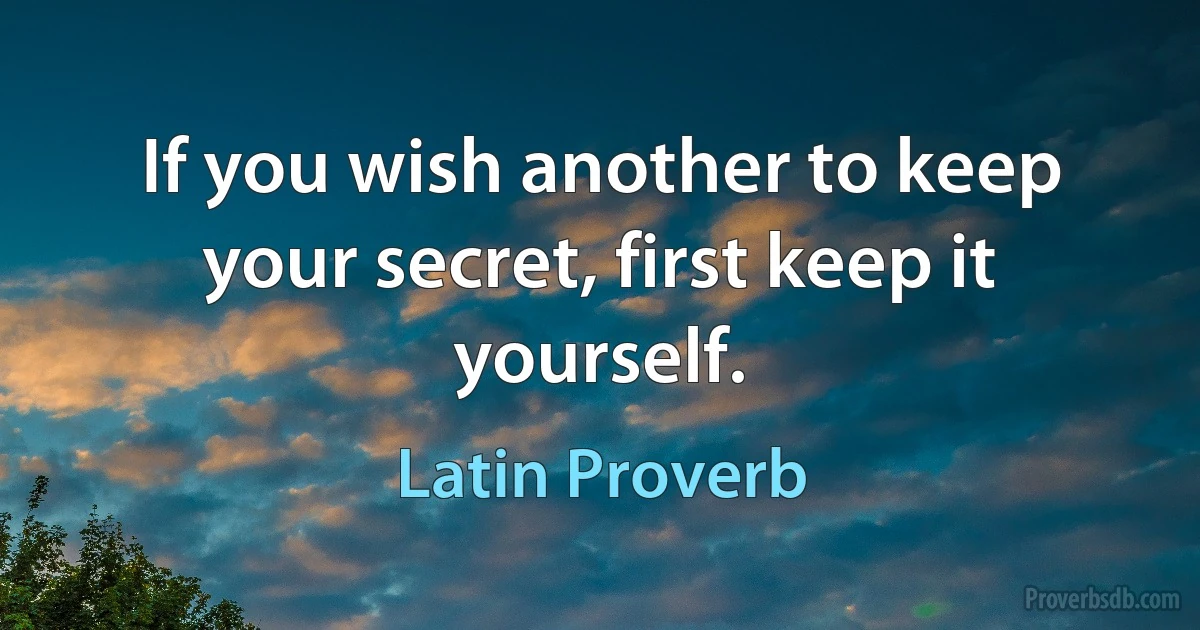 If you wish another to keep your secret, first keep it yourself. (Latin Proverb)