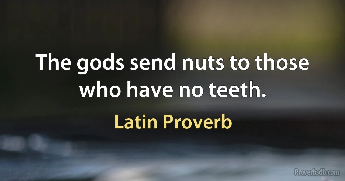 The gods send nuts to those who have no teeth. (Latin Proverb)