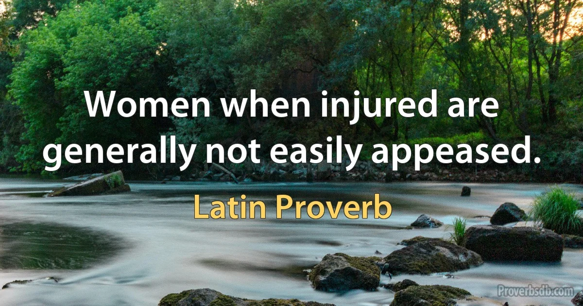 Women when injured are generally not easily appeased. (Latin Proverb)