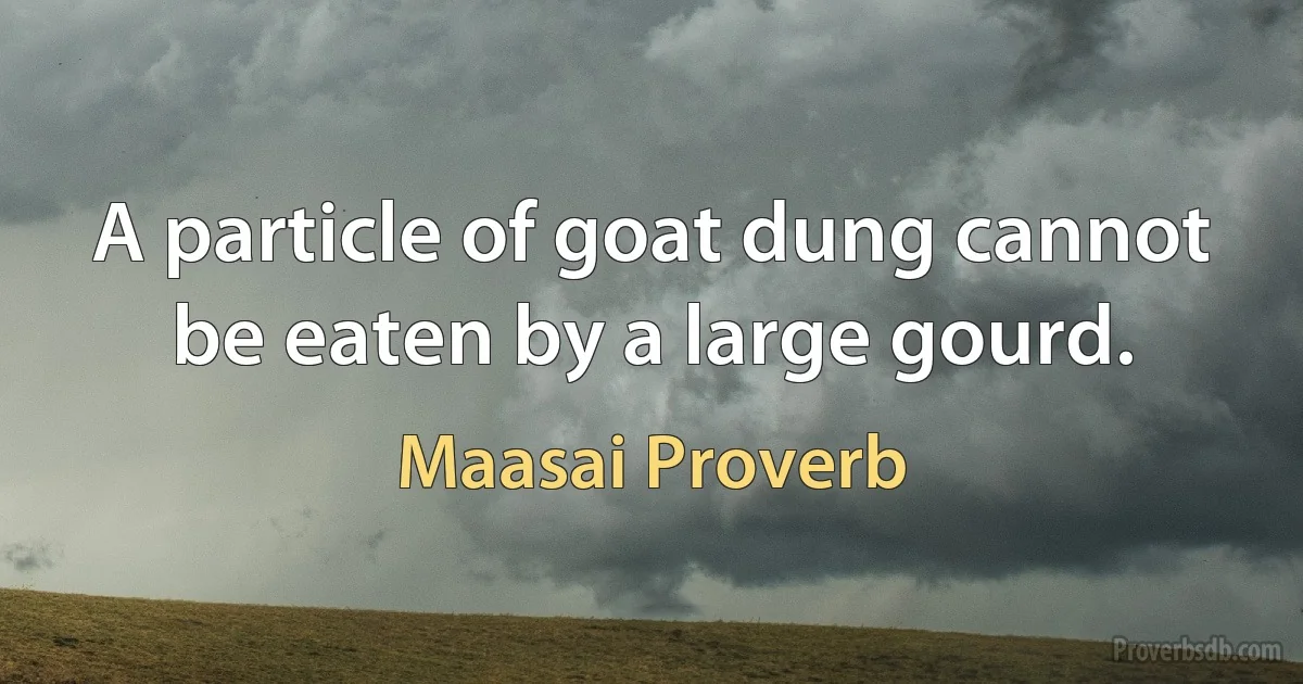 A particle of goat dung cannot be eaten by a large gourd. (Maasai Proverb)