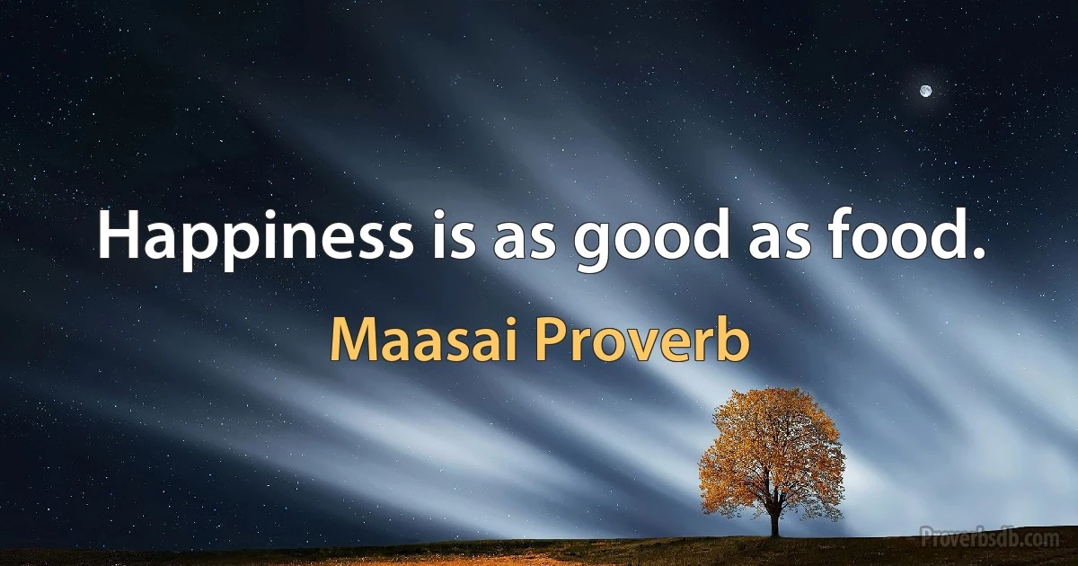 Happiness is as good as food. (Maasai Proverb)