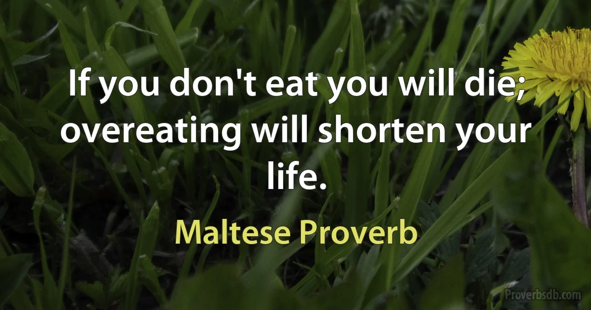 If you don't eat you will die; overeating will shorten your life. (Maltese Proverb)