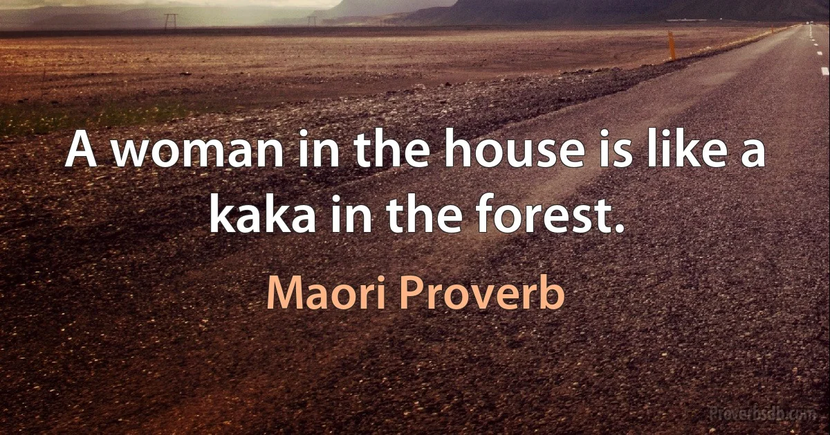 A woman in the house is like a kaka in the forest. (Maori Proverb)