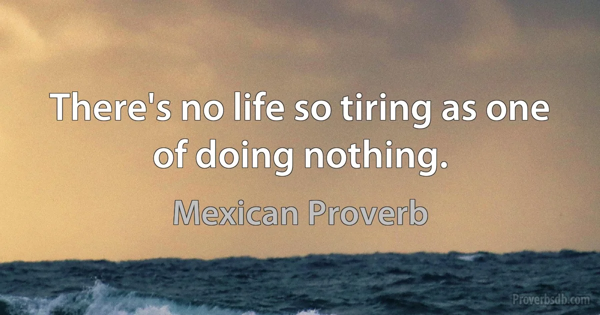 There's no life so tiring as one of doing nothing. (Mexican Proverb)