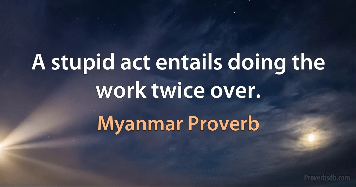 A stupid act entails doing the work twice over. (Myanmar Proverb)