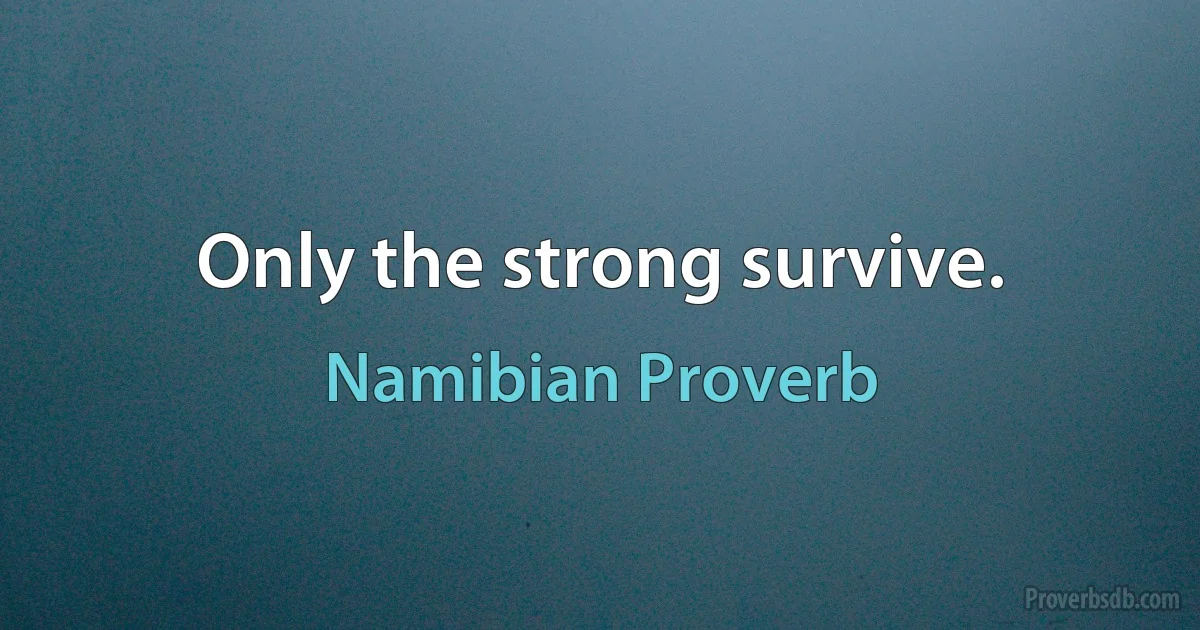 Only the strong survive. (Namibian Proverb)