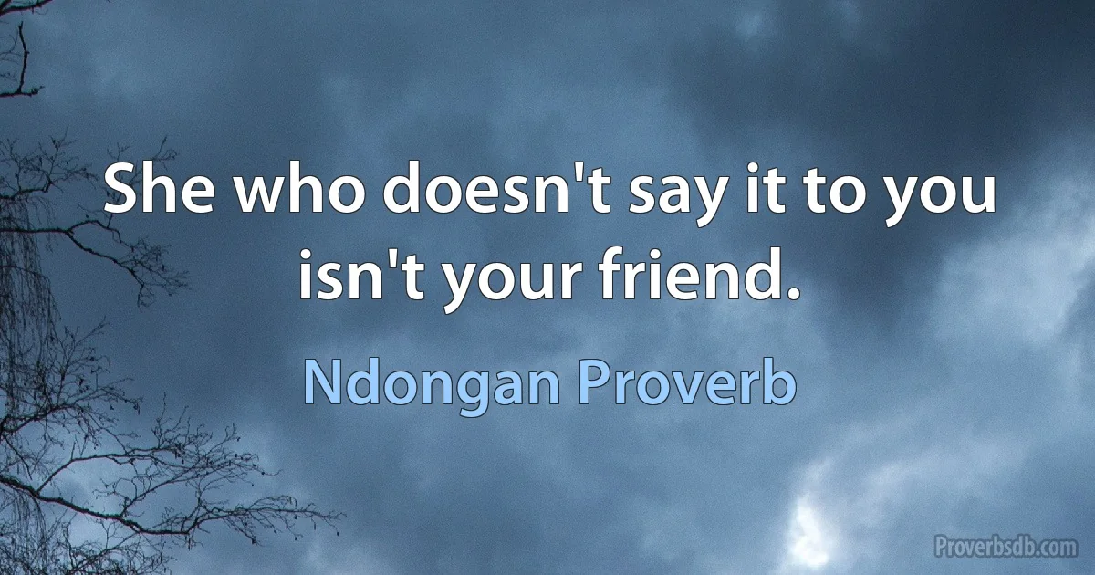 She who doesn't say it to you isn't your friend. (Ndongan Proverb)