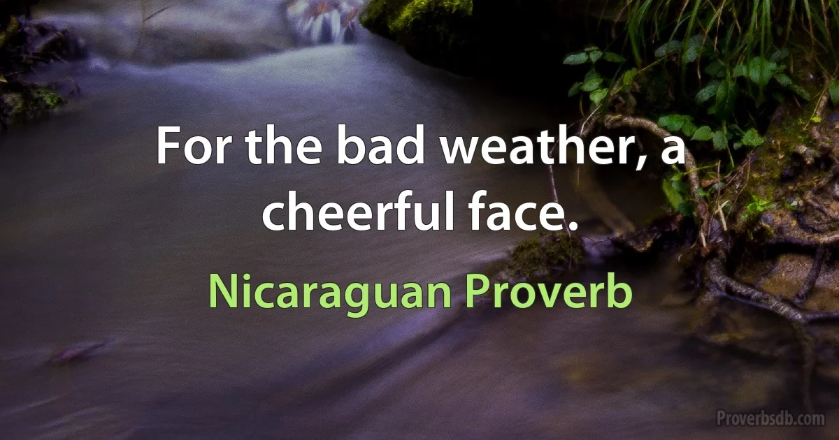 For the bad weather, a cheerful face. (Nicaraguan Proverb)