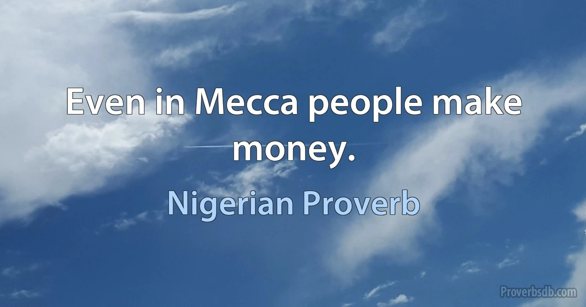 Even in Mecca people make money. (Nigerian Proverb)