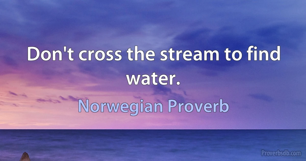 Don't cross the stream to find water. (Norwegian Proverb)