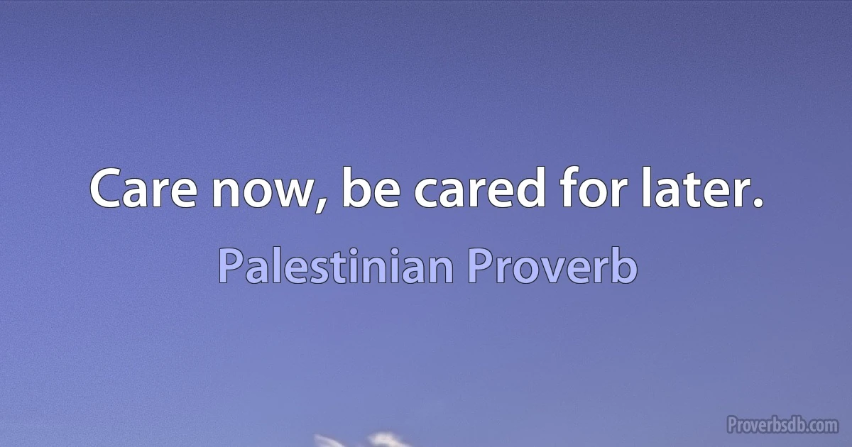 Care now, be cared for later. (Palestinian Proverb)