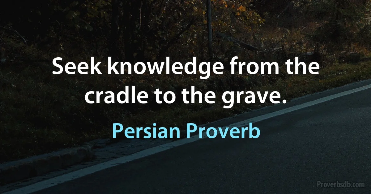 Seek knowledge from the cradle to the grave. (Persian Proverb)