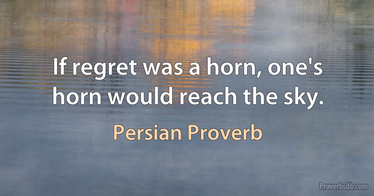 If regret was a horn, one's horn would reach the sky. (Persian Proverb)