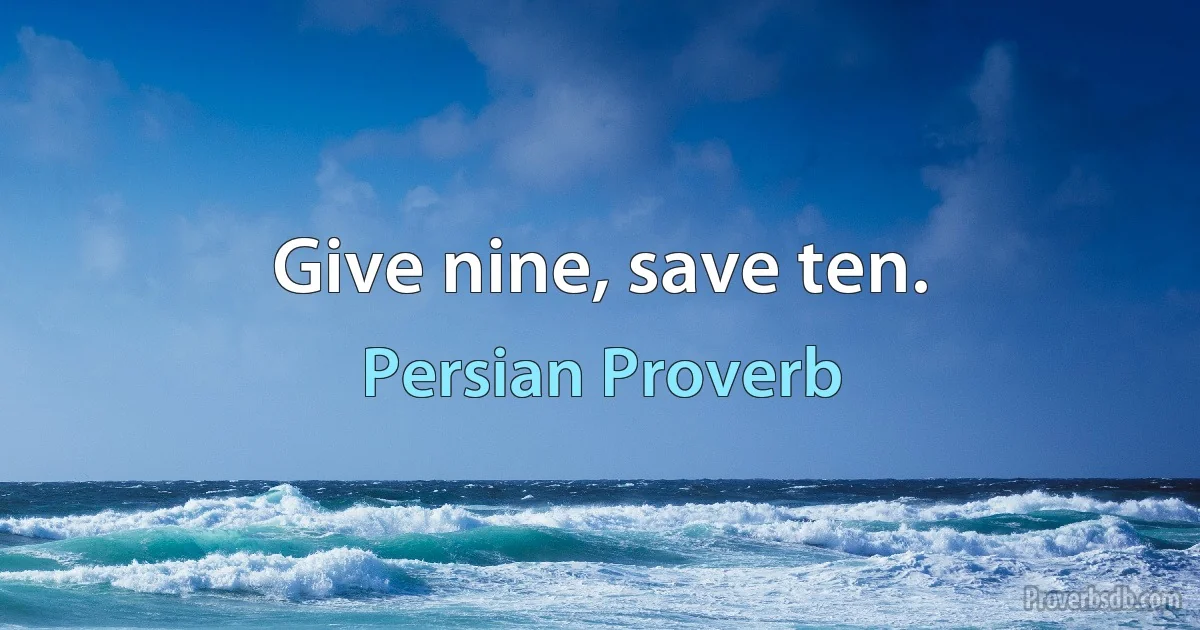 Give nine, save ten. (Persian Proverb)