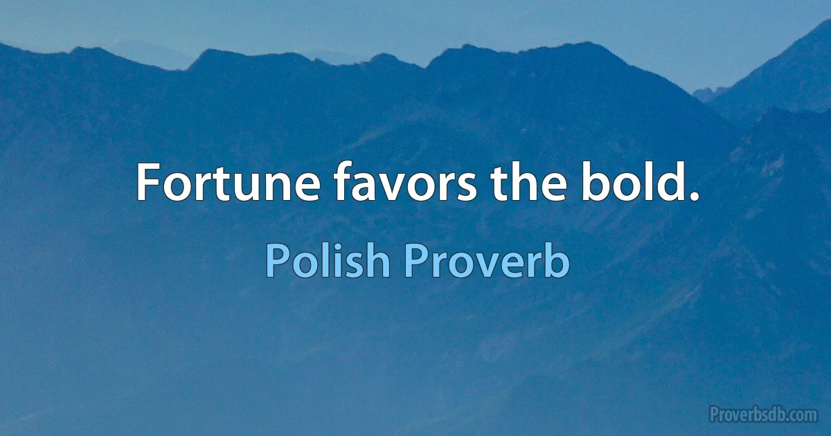 Fortune favors the bold. (Polish Proverb)