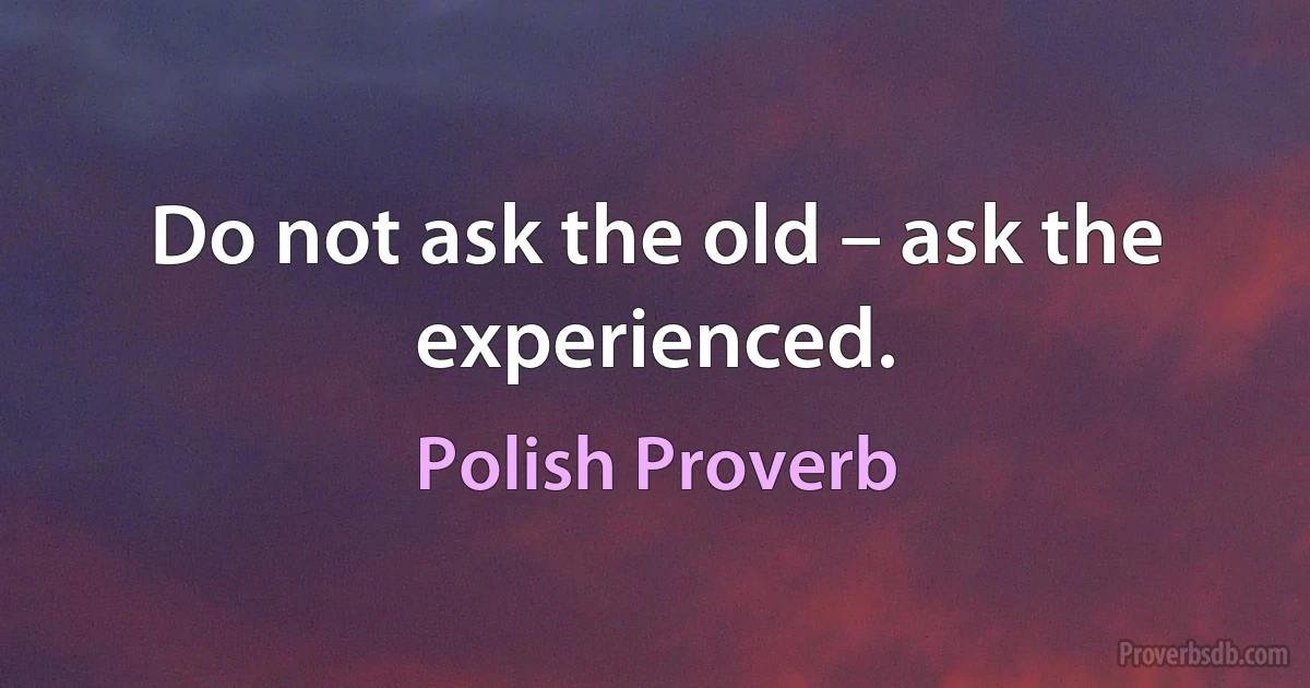 Do not ask the old – ask the experienced. (Polish Proverb)