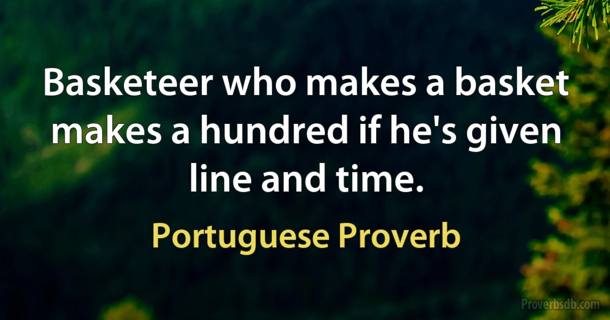 Basketeer who makes a basket makes a hundred if he's given line and time. (Portuguese Proverb)