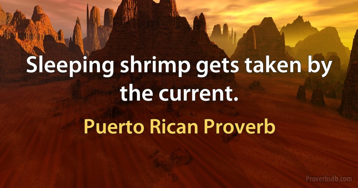 Sleeping shrimp gets taken by the current. (Puerto Rican Proverb)