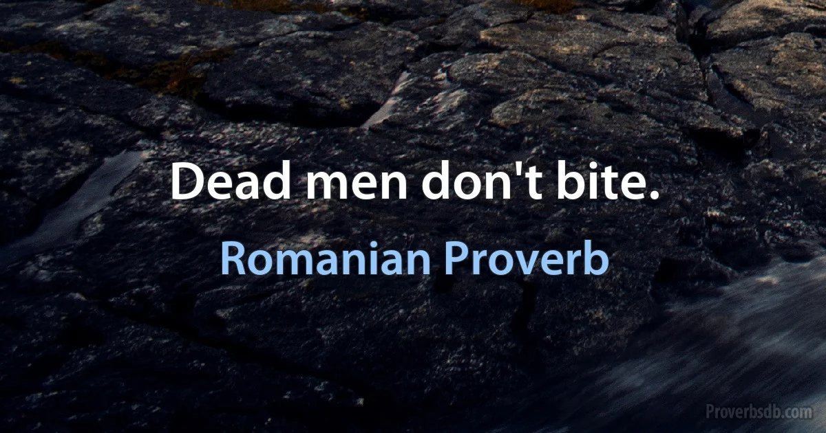 Dead men don't bite. (Romanian Proverb)