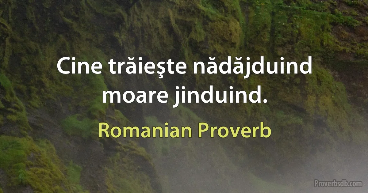 Cine trăieşte nădăjduind moare jinduind. (Romanian Proverb)