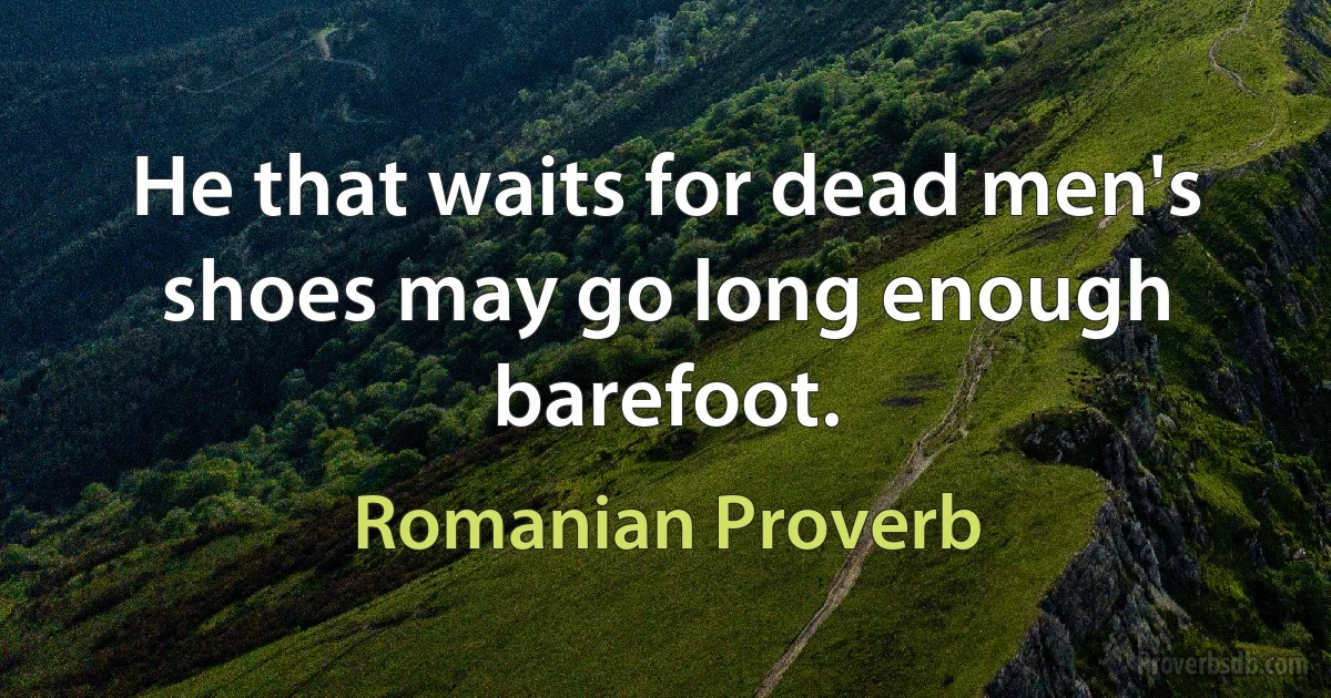 He that waits for dead men's shoes may go long enough barefoot. (Romanian Proverb)