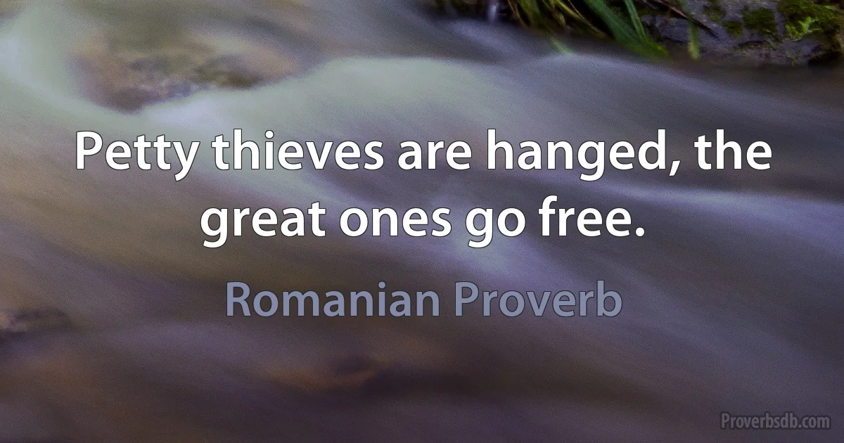 Petty thieves are hanged, the great ones go free. (Romanian Proverb)