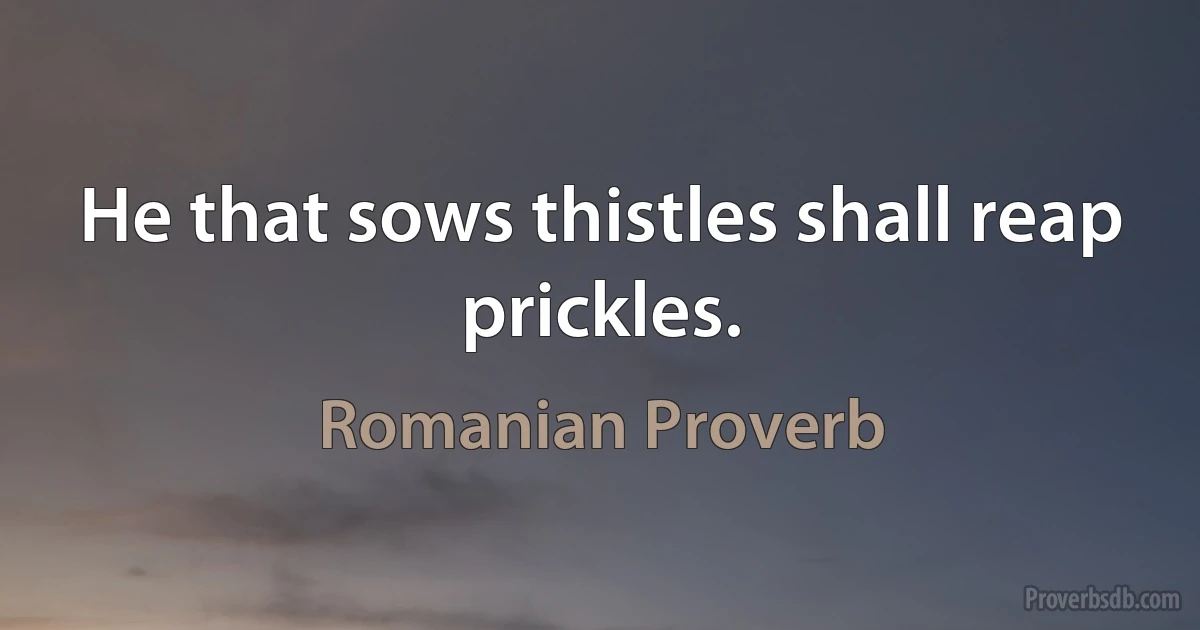 He that sows thistles shall reap prickles. (Romanian Proverb)